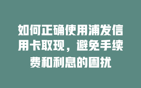 如何正确使用浦发信用卡取现，避免手续费和利息的困扰