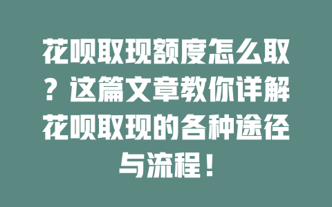 花呗取现额度怎么取？这篇文章教你详解花呗取现的各种途径与流程！