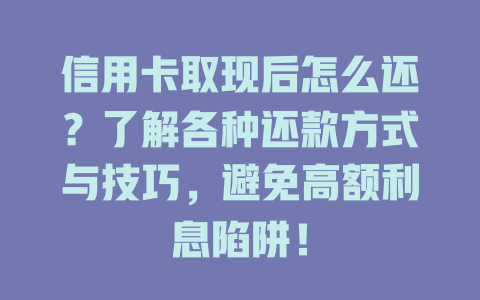 信用卡取现后怎么还？了解各种还款方式与技巧，避免高额利息陷阱！