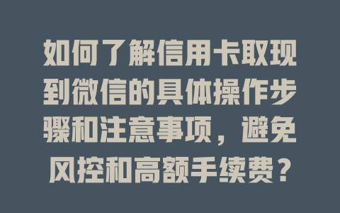 如何了解信用卡取现到微信的具体操作步骤和注意事项，避免风控和高额手续费？