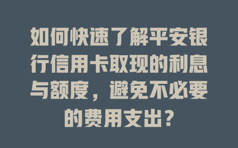 如何快速了解平安银行信用卡取现的利息与额度，避免不必要的费用支出？