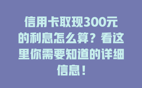 信用卡取现300元的利息怎么算？看这里你需要知道的详细信息！