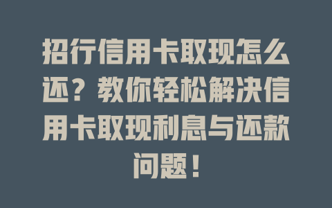 招行信用卡取现怎么还？教你轻松解决信用卡取现利息与还款问题！