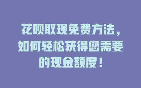 花呗取现免费方法，如何轻松获得您需要的现金额度！