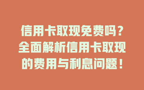 信用卡取现免费吗？全面解析信用卡取现的费用与利息问题！