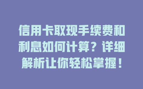 信用卡取现手续费和利息如何计算？详细解析让你轻松掌握！