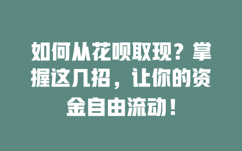 如何从花呗取现？掌握这几招，让你的资金自由流动！