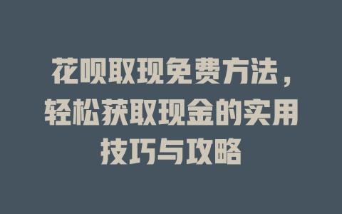 花呗取现免费方法，轻松获取现金的实用技巧与攻略