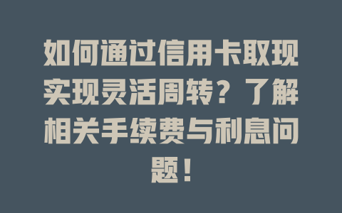 如何通过信用卡取现实现灵活周转？了解相关手续费与利息问题！