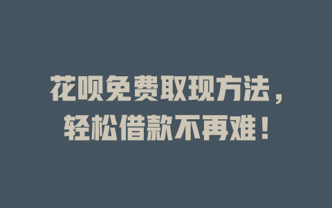 花呗免费取现方法，轻松借款不再难！