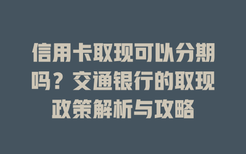 信用卡取现可以分期吗？交通银行的取现政策解析与攻略