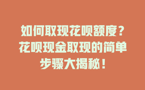 如何取现花呗额度？花呗现金取现的简单步骤大揭秘！