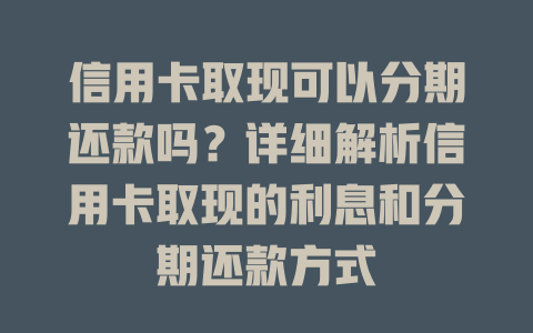 信用卡取现可以分期还款吗？详细解析信用卡取现的利息和分期还款方式