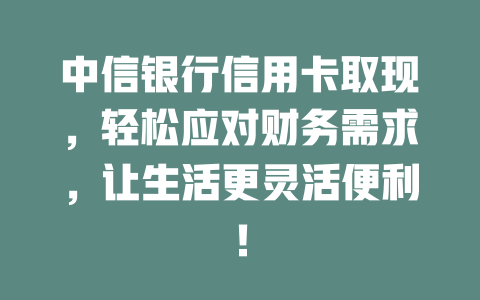 中信银行信用卡取现，轻松应对财务需求，让生活更灵活便利！