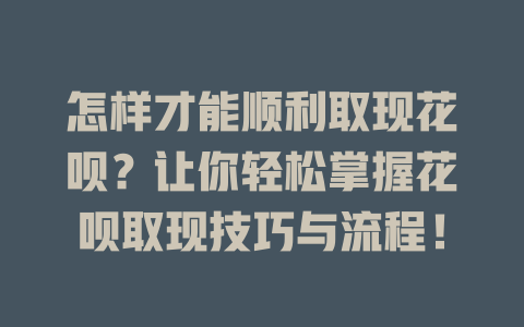 怎样才能顺利取现花呗？让你轻松掌握花呗取现技巧与流程！