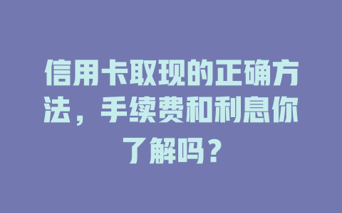 信用卡取现的正确方法，手续费和利息你了解吗？