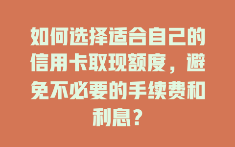 如何选择适合自己的信用卡取现额度，避免不必要的手续费和利息？