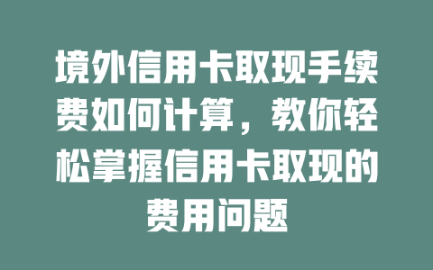 境外信用卡取现手续费如何计算，教你轻松掌握信用卡取现的费用问题