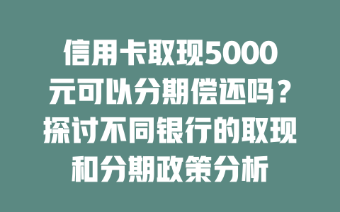 信用卡取现5000元可以分期偿还吗？探讨不同银行的取现和分期政策分析