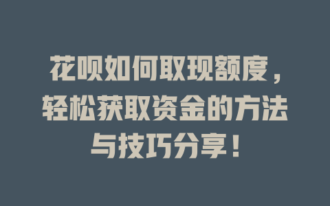 花呗如何取现额度，轻松获取资金的方法与技巧分享！