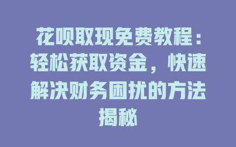 花呗取现免费教程：轻松获取资金，快速解决财务困扰的方法揭秘