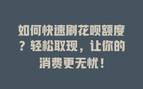 如何快速刷花呗额度？轻松取现，让你的消费更无忧！