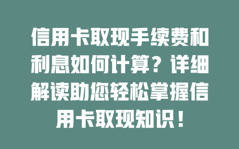 信用卡取现手续费和利息如何计算？详细解读助您轻松掌握信用卡取现知识！