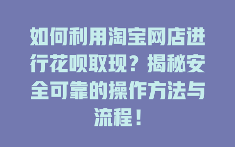 如何利用淘宝网店进行花呗取现？揭秘安全可靠的操作方法与流程！