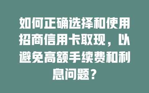 如何正确选择和使用招商信用卡取现，以避免高额手续费和利息问题？