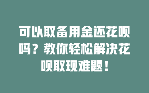 可以取备用金还花呗吗？教你轻松解决花呗取现难题！