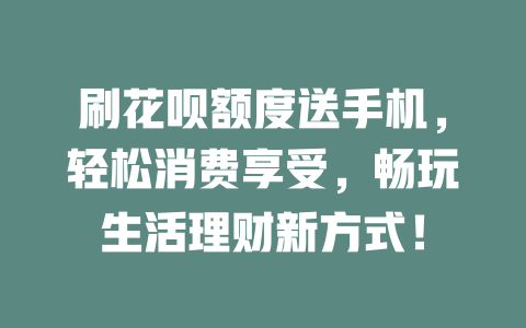 刷花呗额度送手机，轻松消费享受，畅玩生活理财新方式！