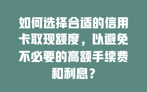 如何选择合适的信用卡取现额度，以避免不必要的高额手续费和利息？