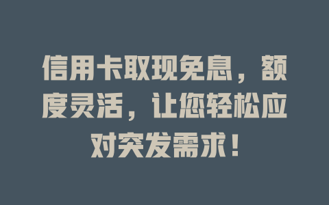 信用卡取现免息，额度灵活，让您轻松应对突发需求！