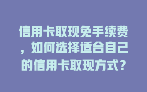 信用卡取现免手续费，如何选择适合自己的信用卡取现方式？