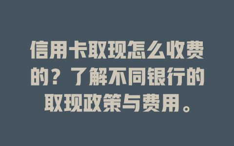 信用卡取现怎么收费的？了解不同银行的取现政策与费用。