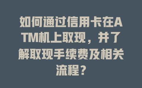 如何通过信用卡在ATM机上取现，并了解取现手续费及相关流程？