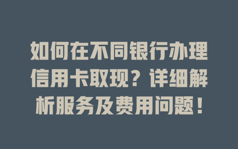 如何在不同银行办理信用卡取现？详细解析服务及费用问题！