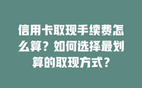 信用卡取现手续费怎么算？如何选择最划算的取现方式？