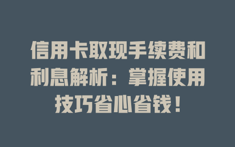 信用卡取现手续费和利息解析：掌握使用技巧省心省钱！