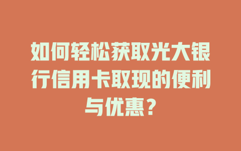 如何轻松获取光大银行信用卡取现的便利与优惠？