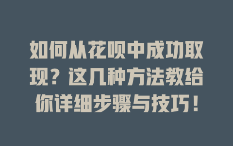 如何从花呗中成功取现？这几种方法教给你详细步骤与技巧！