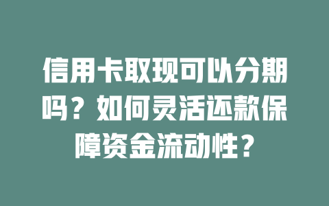 信用卡取现可以分期吗？如何灵活还款保障资金流动性？