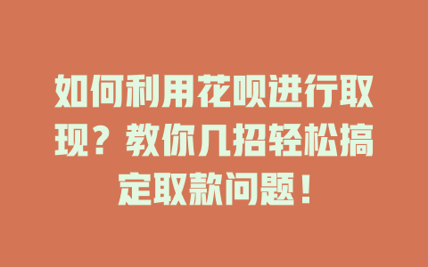 如何利用花呗进行取现？教你几招轻松搞定取款问题！