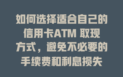 如何选择适合自己的信用卡ATM 取现方式，避免不必要的手续费和利息损失