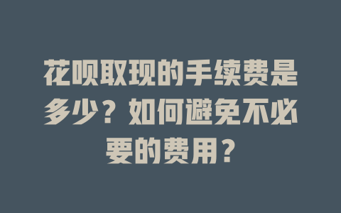 花呗取现的手续费是多少？如何避免不必要的费用？