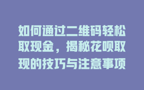 如何通过二维码轻松取现金，揭秘花呗取现的技巧与注意事项