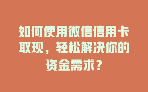 如何使用微信信用卡取现，轻松解决你的资金需求？