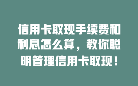 信用卡取现手续费和利息怎么算，教你聪明管理信用卡取现！