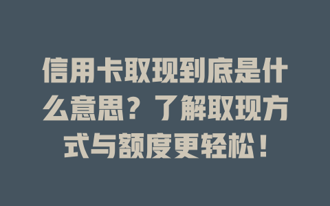 信用卡取现到底是什么意思？了解取现方式与额度更轻松！