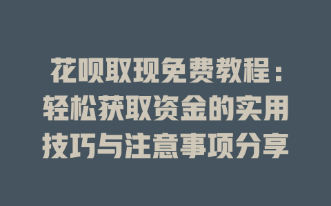 花呗取现免费教程：轻松获取资金的实用技巧与注意事项分享